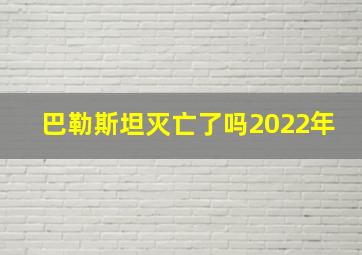 巴勒斯坦灭亡了吗2022年