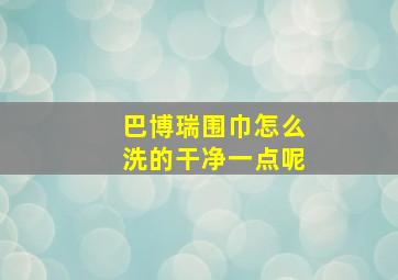 巴博瑞围巾怎么洗的干净一点呢