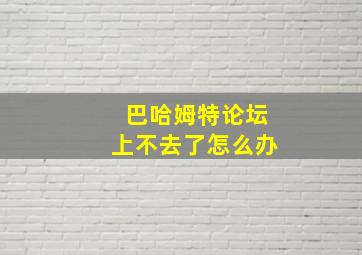 巴哈姆特论坛上不去了怎么办