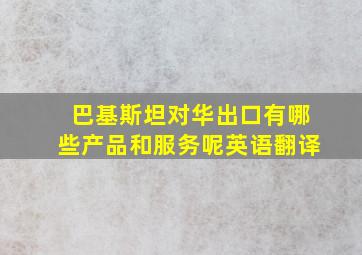 巴基斯坦对华出口有哪些产品和服务呢英语翻译