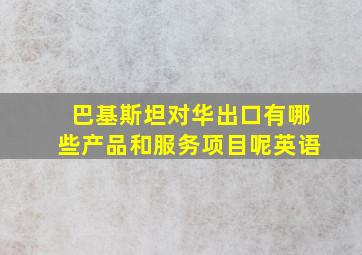 巴基斯坦对华出口有哪些产品和服务项目呢英语