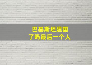 巴基斯坦建国了吗最后一个人