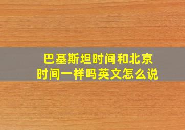 巴基斯坦时间和北京时间一样吗英文怎么说