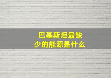 巴基斯坦最缺少的能源是什么