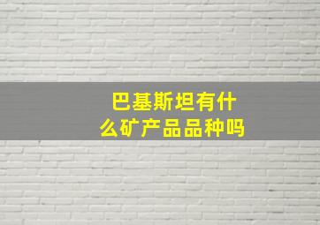 巴基斯坦有什么矿产品品种吗