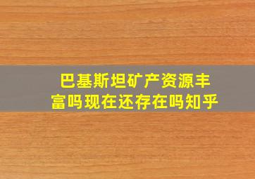 巴基斯坦矿产资源丰富吗现在还存在吗知乎