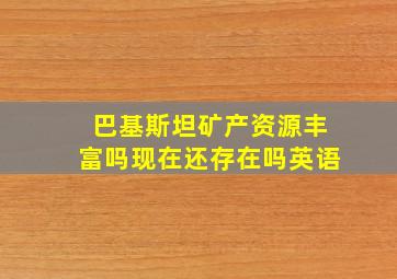 巴基斯坦矿产资源丰富吗现在还存在吗英语