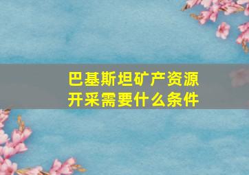 巴基斯坦矿产资源开采需要什么条件