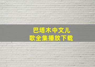 巴塔木中文儿歌全集播放下载