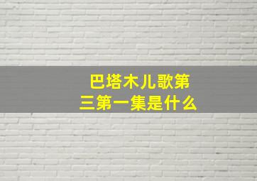 巴塔木儿歌第三第一集是什么