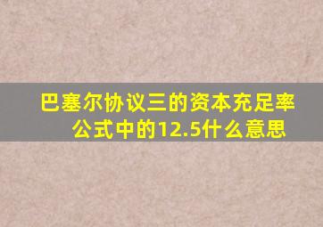 巴塞尔协议三的资本充足率公式中的12.5什么意思