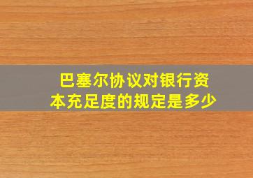 巴塞尔协议对银行资本充足度的规定是多少