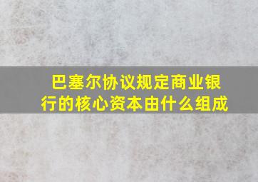 巴塞尔协议规定商业银行的核心资本由什么组成