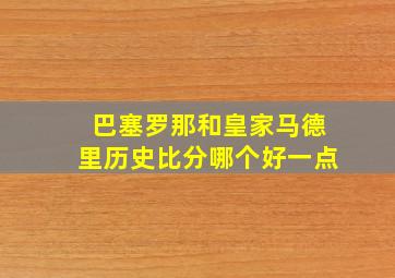 巴塞罗那和皇家马德里历史比分哪个好一点