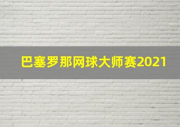 巴塞罗那网球大师赛2021