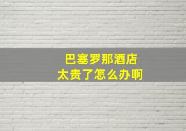 巴塞罗那酒店太贵了怎么办啊