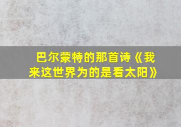 巴尔蒙特的那首诗《我来这世界为的是看太阳》