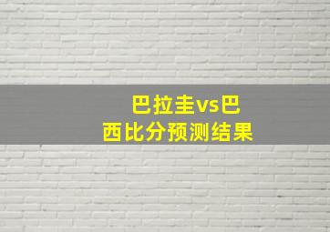 巴拉圭vs巴西比分预测结果