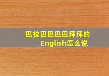 巴拉巴巴巴巴拜拜的English怎么说