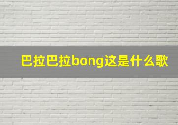 巴拉巴拉bong这是什么歌