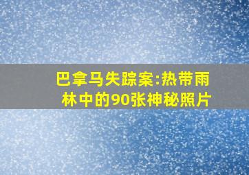 巴拿马失踪案:热带雨林中的90张神秘照片