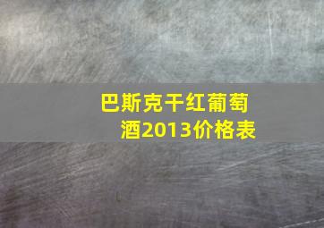 巴斯克干红葡萄酒2013价格表