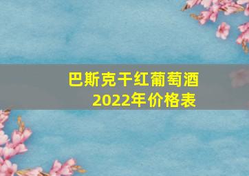 巴斯克干红葡萄酒2022年价格表