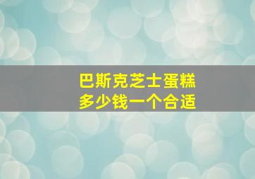 巴斯克芝士蛋糕多少钱一个合适