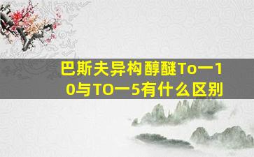 巴斯夫异构醇醚To一10与TO一5有什么区别