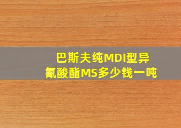 巴斯夫纯MDI型异氰酸酯MS多少钱一吨