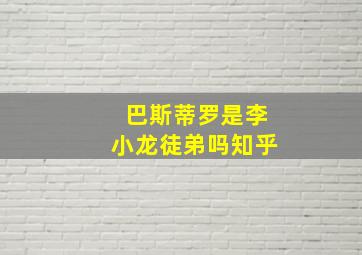 巴斯蒂罗是李小龙徒弟吗知乎