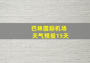 巴林国际机场天气预报15天