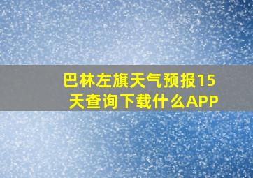 巴林左旗天气预报15天查询下载什么APP