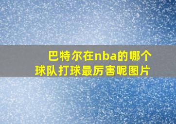 巴特尔在nba的哪个球队打球最厉害呢图片