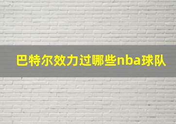 巴特尔效力过哪些nba球队