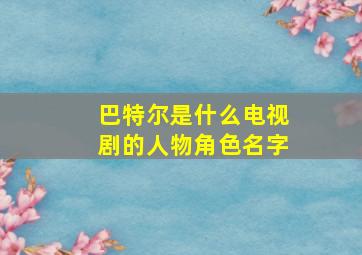 巴特尔是什么电视剧的人物角色名字