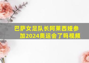 巴萨女足队长阿莱西娅参加2024奥运会了吗视频