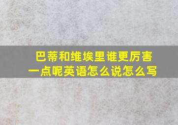 巴蒂和维埃里谁更厉害一点呢英语怎么说怎么写