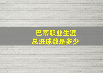 巴蒂职业生涯总进球数是多少