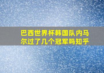 巴西世界杯韩国队内马尔过了几个冠军吗知乎