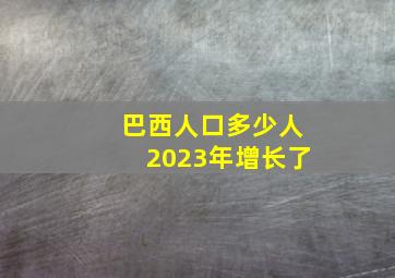 巴西人口多少人2023年增长了