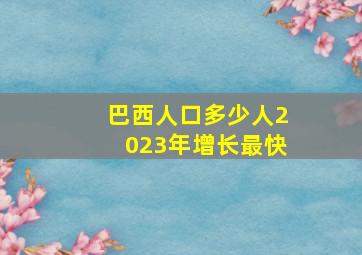 巴西人口多少人2023年增长最快