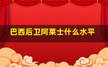 巴西后卫阿莱士什么水平