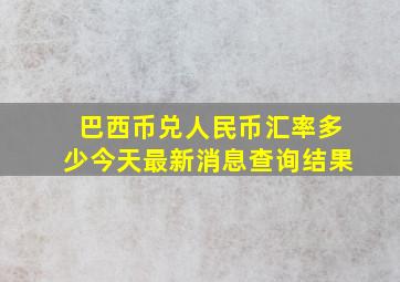 巴西币兑人民币汇率多少今天最新消息查询结果