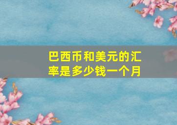 巴西币和美元的汇率是多少钱一个月