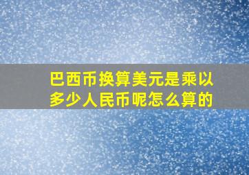 巴西币换算美元是乘以多少人民币呢怎么算的