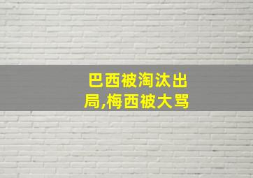 巴西被淘汰出局,梅西被大骂