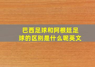 巴西足球和阿根廷足球的区别是什么呢英文