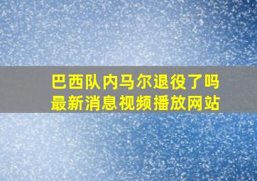 巴西队内马尔退役了吗最新消息视频播放网站