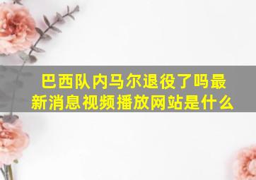 巴西队内马尔退役了吗最新消息视频播放网站是什么